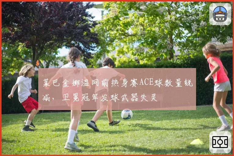莱巴金娜温网前热身赛ACE球数量锐减，卫冕冠军发球武器失灵