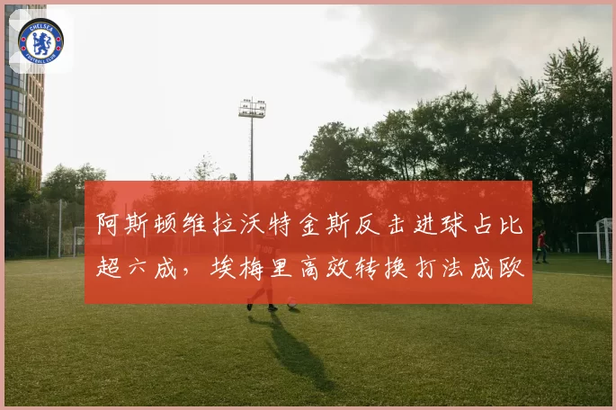 阿斯顿维拉沃特金斯反击进球占比超六成，埃梅里高效转换打法成欧冠黑马