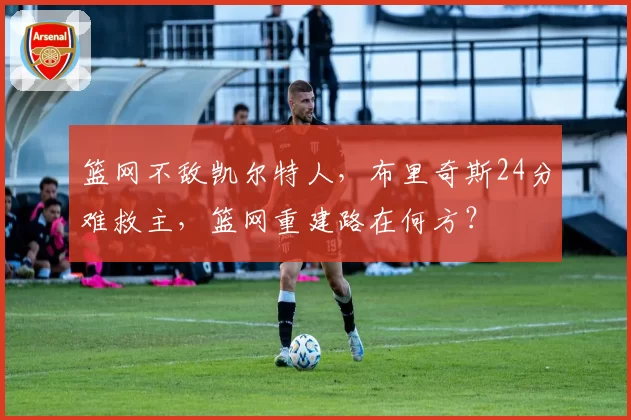 篮网不敌凯尔特人，布里奇斯24分难救主，篮网重建路在何方？