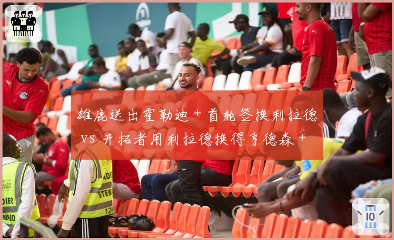 雄鹿送出霍勒迪＋首轮签换利拉德 vs 开拓者用利拉德换得亨德森＋首轮，重建与争冠分岔路