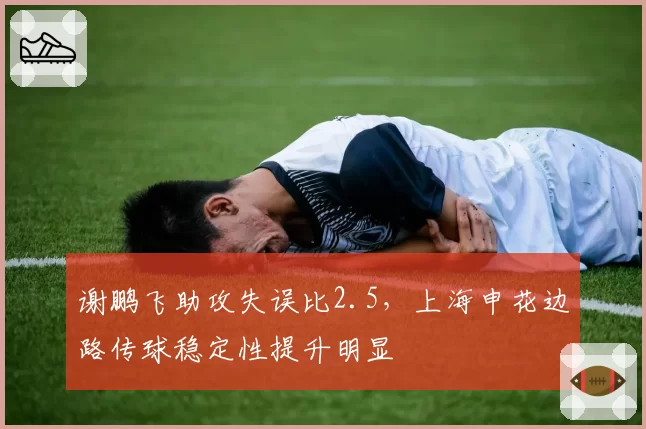 谢鹏飞助攻失误比2.5,上海申花边路传球稳定性提升明显