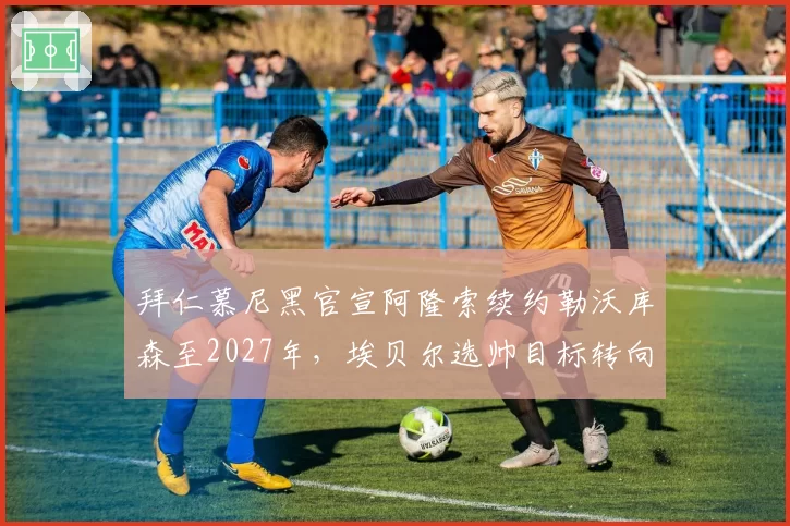 拜仁慕尼黑官宣阿隆索续约勒沃库森至2027年,埃贝尔选帅目标转向德泽尔比