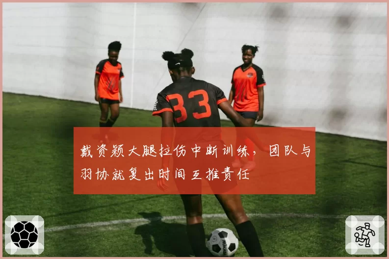 戴资颖大腿拉伤中断训练，团队与羽协就复出时间互推责任