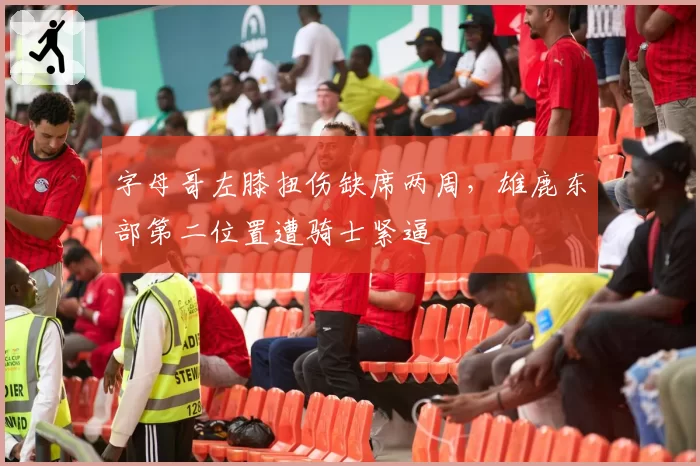 字母哥左膝扭伤缺席两周，雄鹿东部第二位置遭骑士紧逼