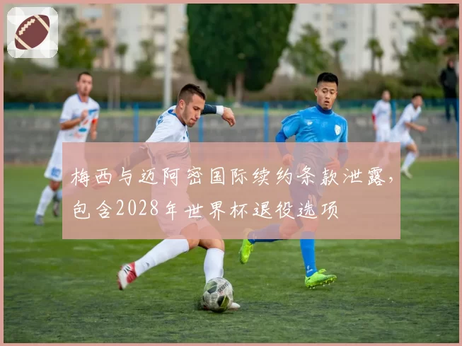 梅西与迈阿密国际续约条款泄露，包含2028年世界杯退役选项