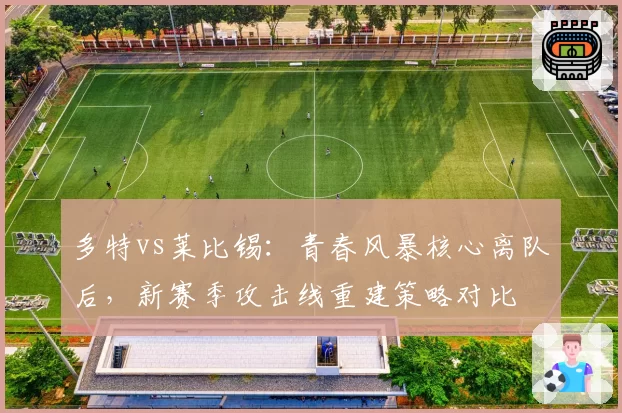 多特vs莱比锡:青春风暴核心离队后,新赛季攻击线重建策略对比