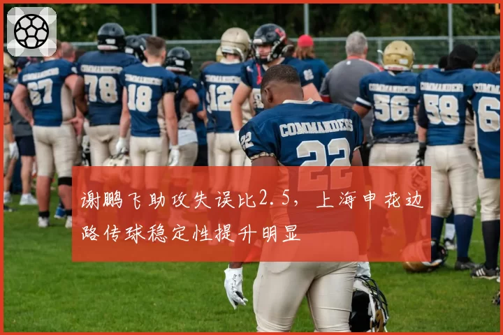 谢鹏飞助攻失误比2.5，上海申花边路传球稳定性提升明显