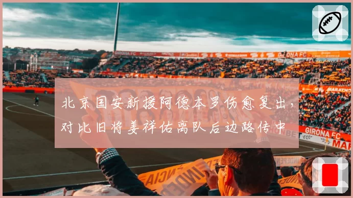 北京国安新援阿德本罗伤愈复出,对比旧将姜祥佑离队后边路传中