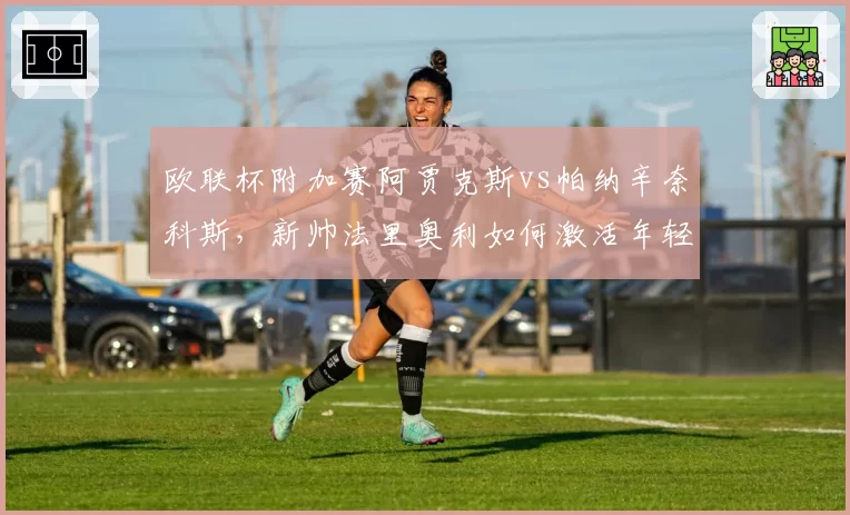 欧联杯附加赛阿贾克斯vs帕纳辛奈科斯,新帅法里奥利如何激活年轻阵容