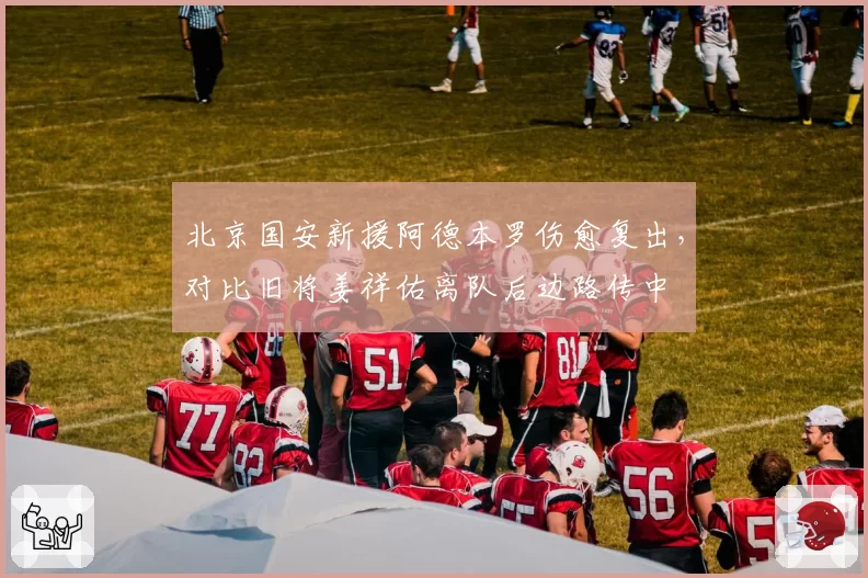 北京国安新援阿德本罗伤愈复出，对比旧将姜祥佑离队后边路传中