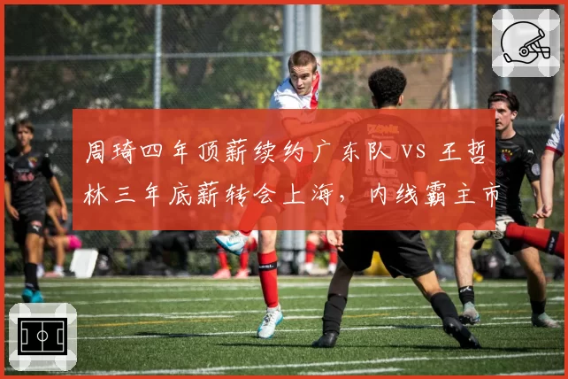 周琦四年顶薪续约广东队 vs 王哲林三年底薪转会上海,内线霸主市场价值重组