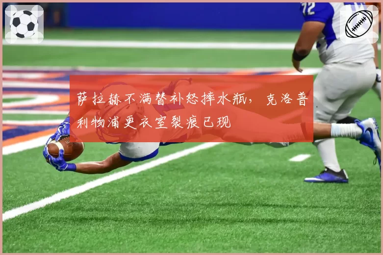 萨拉赫不满替补怒摔水瓶,克洛普利物浦更衣室裂痕已现