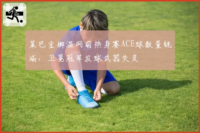 莱巴金娜温网前热身赛ACE球数量锐减,卫冕冠军发球武器失灵