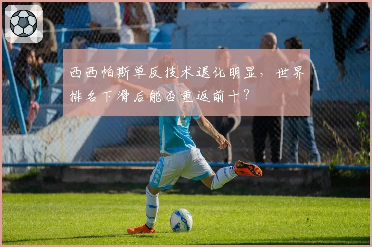 西西帕斯单反技术退化明显,世界排名下滑后能否重返前十?