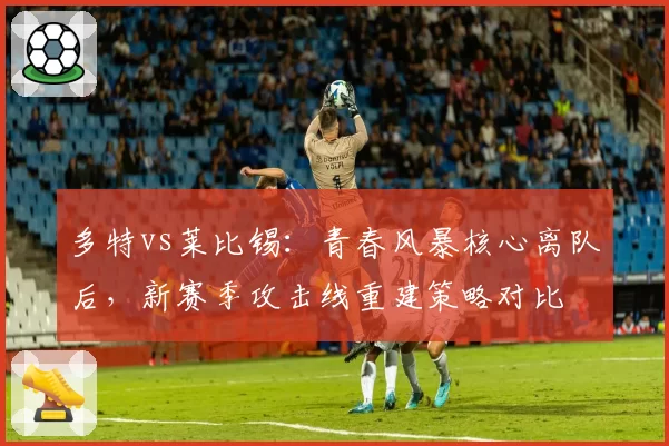多特vs莱比锡：青春风暴核心离队后，新赛季攻击线重建策略对比