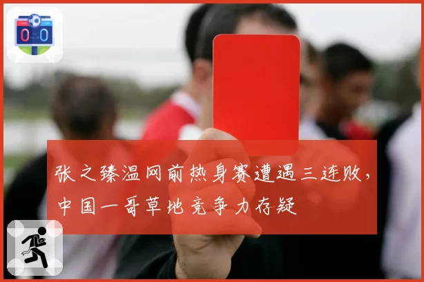 张之臻温网前热身赛遭遇三连败,中国一哥草地竞争力存疑