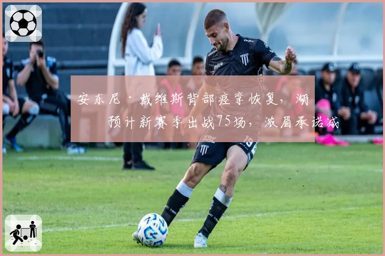 安东尼·戴维斯背部痉挛恢复,湖人预计新赛季出战75场,浓眉承诺减重