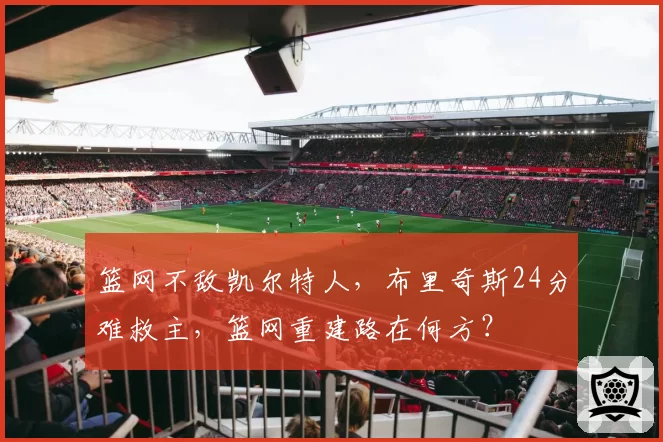 篮网不敌凯尔特人，布里奇斯24分难救主，篮网重建路在何方？