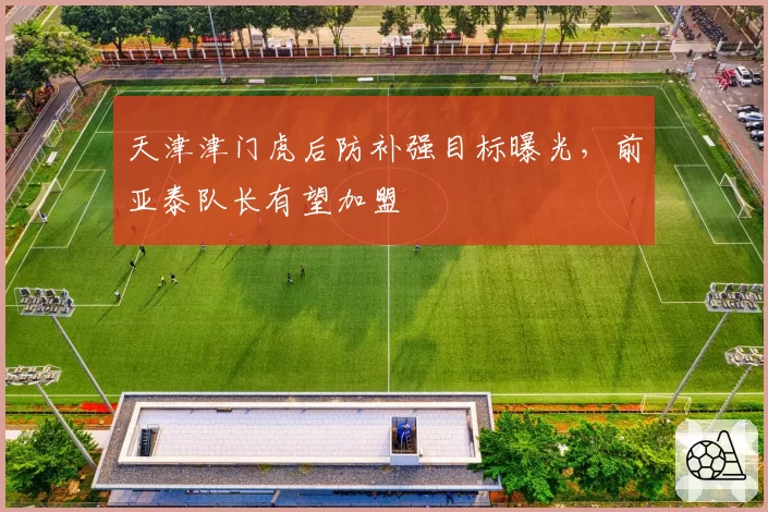 天津津门虎后防补强目标曝光，前亚泰队长有望加盟