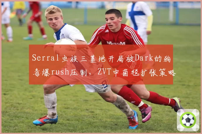 Serral虫族三基地开局被Dark的狗毒爆rush压制，ZVT中菌毯扩张策略如何调整？
