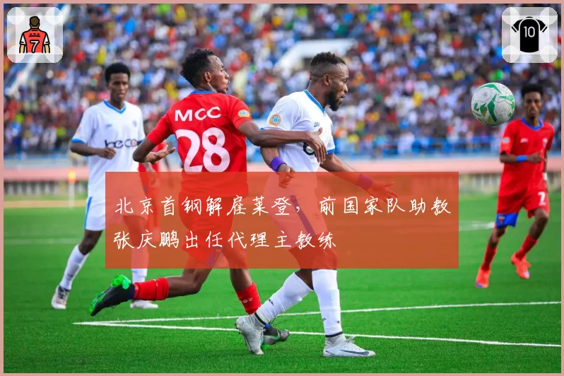 北京首钢解雇莱登，前国家队助教张庆鹏出任代理主教练