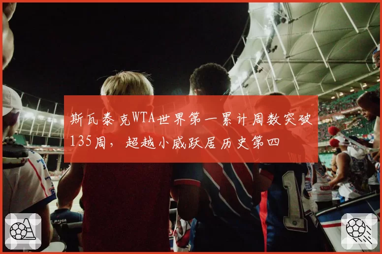 斯瓦泰克WTA世界第一累计周数突破135周,超越小威跃居历史第四