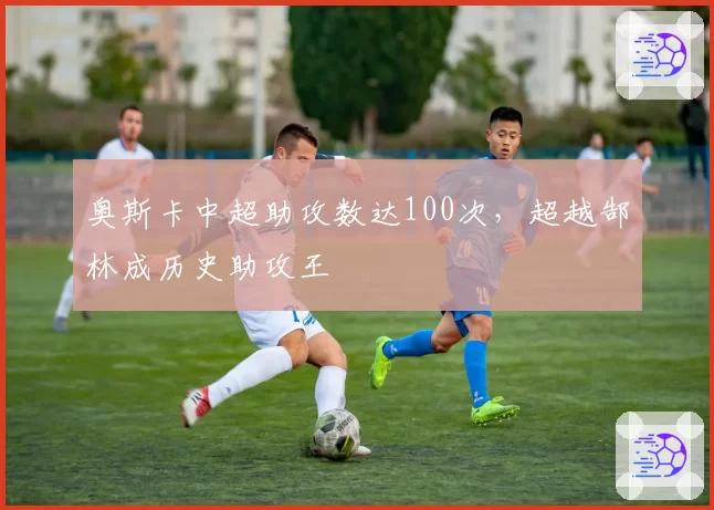 奥斯卡中超助攻数达100次，超越郜林成历史助攻王