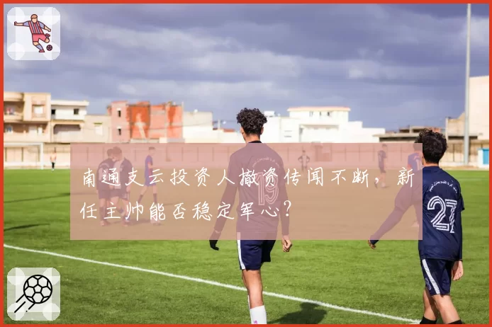 南通支云投资人撤资传闻不断,新任主帅能否稳定军心?