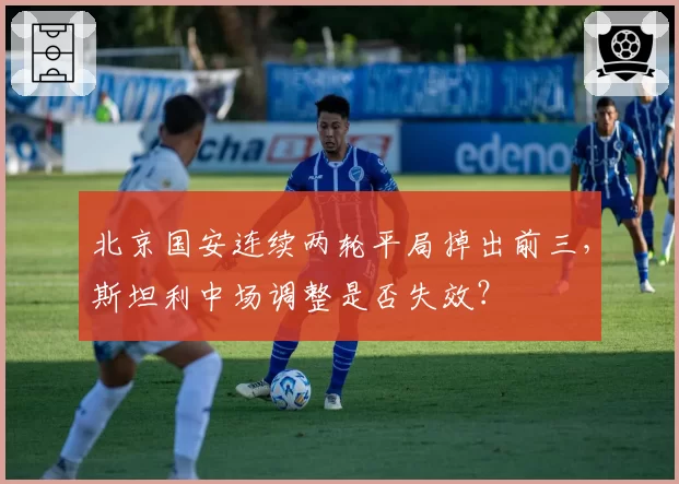 北京国安连续两轮平局掉出前三，斯坦利中场调整是否失效？